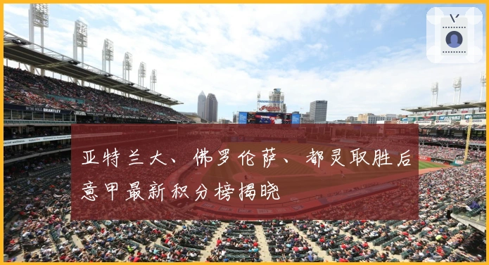 亚特兰大、佛罗伦萨、都灵取胜后意甲最新积分榜揭晓