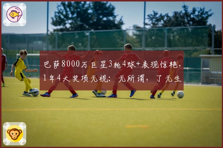 巴萨8000万巨星3轮4球+表现惊艳，1年4大奖项无视：无所谓，了无生趣