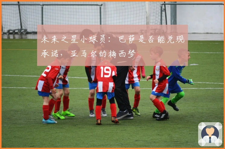 未来之星小球员：巴萨是否能兑现承诺，亚马尔的梅西梦