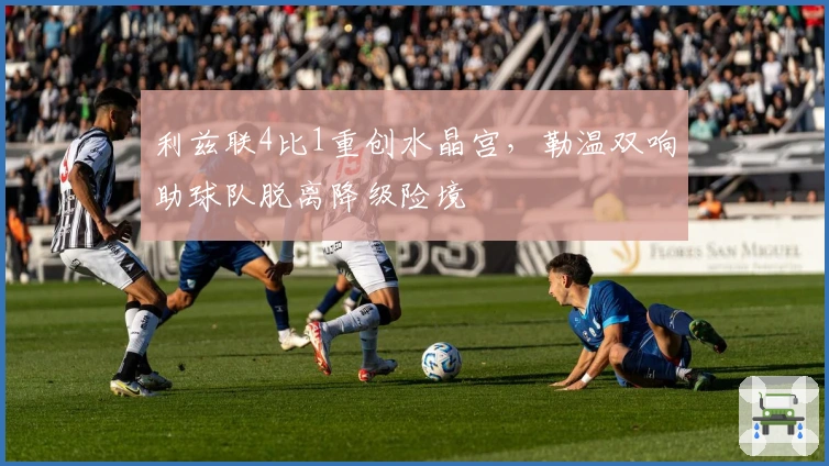 利兹联4比1重创水晶宫，勒温双响助球队脱离降级险境