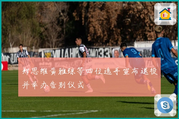 郑思维黄雅琼等四位选手宣布退役并举办告别仪式