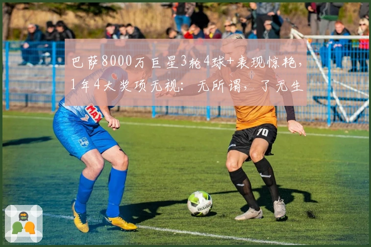 巴萨8000万巨星3轮4球+表现惊艳，1年4大奖项无视：无所谓，了无生趣