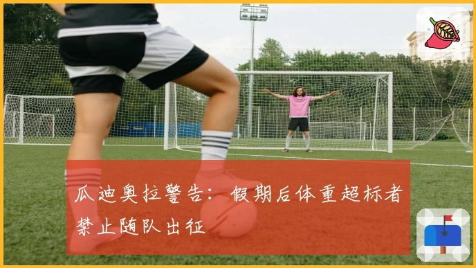 瓜迪奥拉警告：假期后体重超标者禁止随队出征