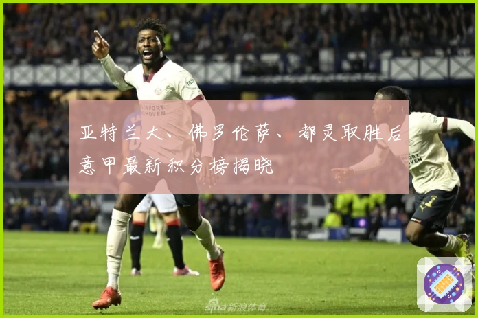 亚特兰大、佛罗伦萨、都灵取胜后意甲最新积分榜揭晓