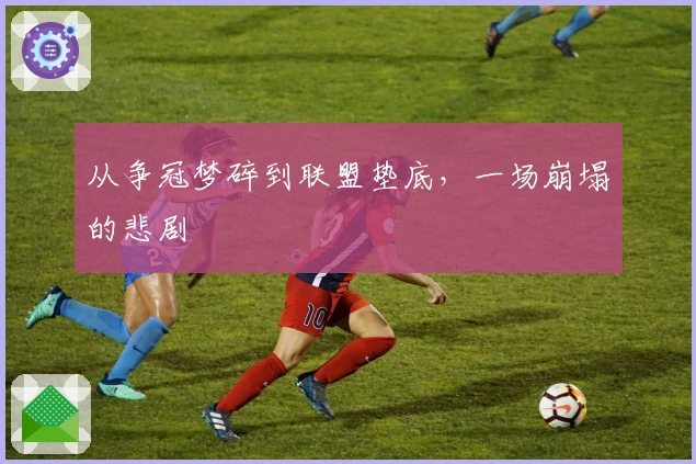 从争冠梦碎到联盟垫底，一场崩塌的悲剧