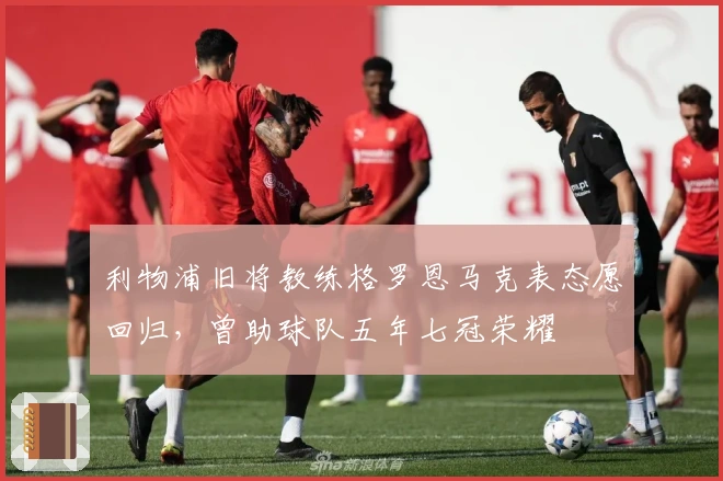 利物浦旧将教练格罗恩马克表态愿回归，曾助球队五年七冠荣耀