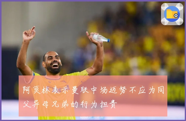 阿莫林表示曼联中场迈努不应为同父异母兄弟的行为担责