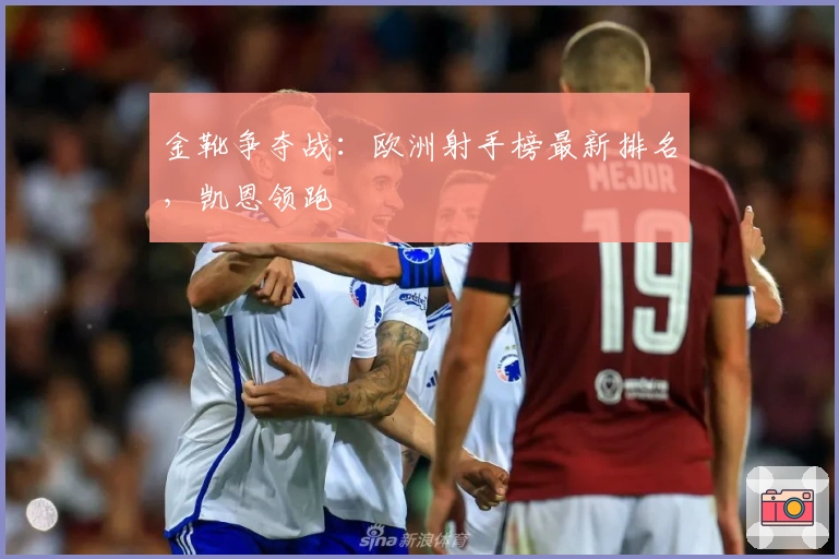 金靴争夺战：欧洲射手榜最新排名，凯恩领跑