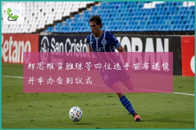 郑思维黄雅琼等四位选手宣布退役并举办告别仪式