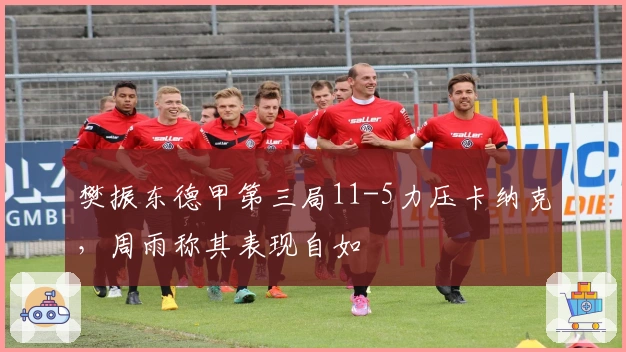 樊振东德甲第三局11-5力压卡纳克，周雨称其表现自如
