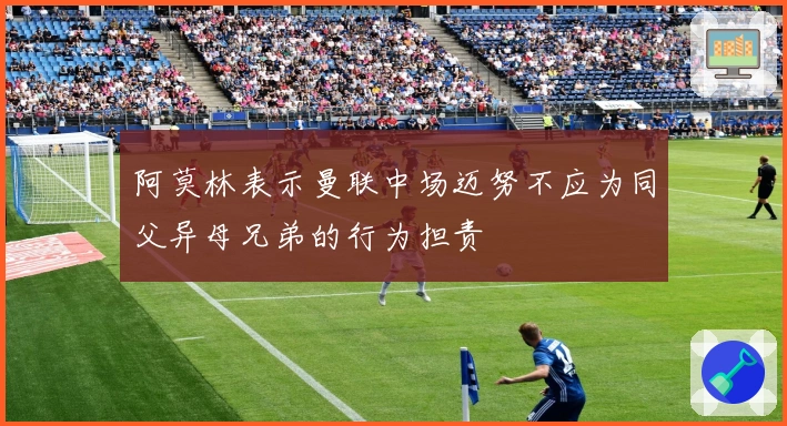 阿莫林表示曼联中场迈努不应为同父异母兄弟的行为担责